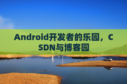 Android开发者的乐园，CSDN与博客园