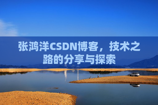 张鸿洋CSDN博客，技术之路的分享与探索