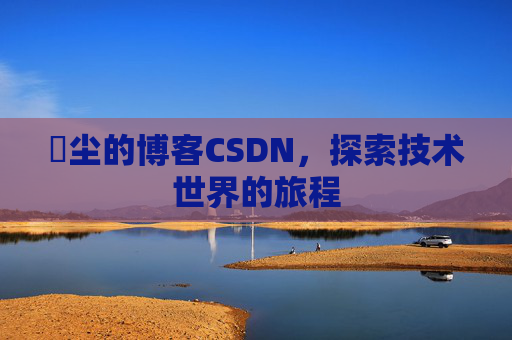 玦尘的博客CSDN，探索技术世界的旅程